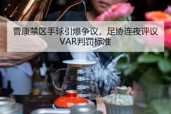 曹康禁区手球引爆争议，足协连夜评议VAR判罚标准