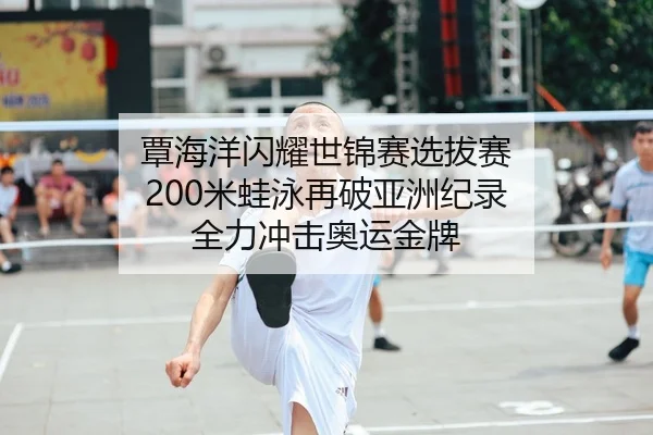 覃海洋闪耀世锦赛选拔赛 200米蛙泳再破亚洲纪录 全力冲击奥运金牌