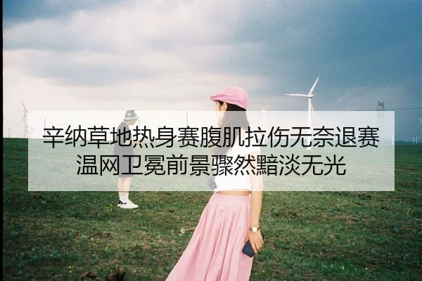 辛纳草地热身赛腹肌拉伤无奈退赛 温网卫冕前景骤然黯淡无光