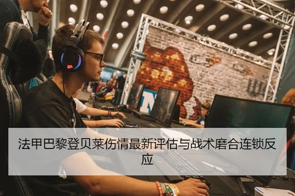 法甲巴黎登贝莱伤情最新评估与战术磨合连锁反应