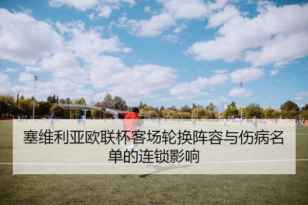 塞维利亚欧联杯客场轮换阵容与伤病名单的连锁影响